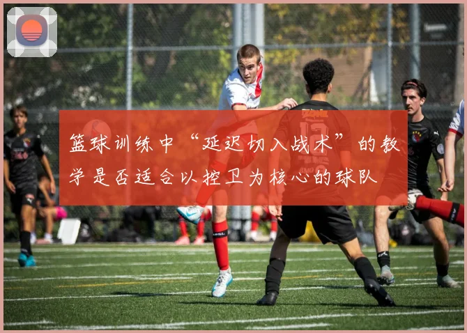 篮球训练中“延迟切入战术”的教学是否适合以控卫为核心的球队