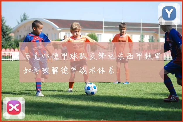 马竞vs德甲球队交锋记录西甲铁军如何破解德甲战术体系
