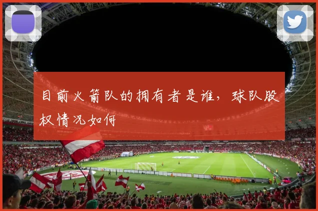 目前火箭队的拥有者是谁，球队股权情况如何