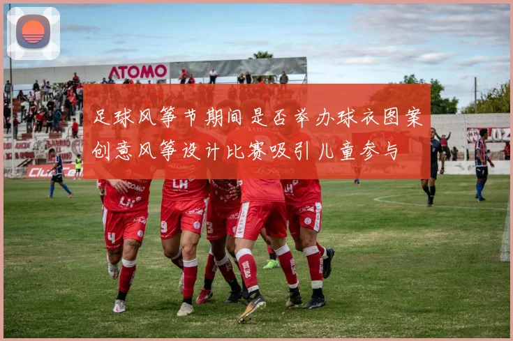 足球风筝节期间是否举办球衣图案创意风筝设计比赛吸引儿童参与