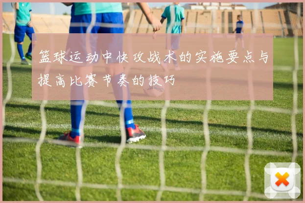 篮球运动中快攻战术的实施要点与提高比赛节奏的技巧