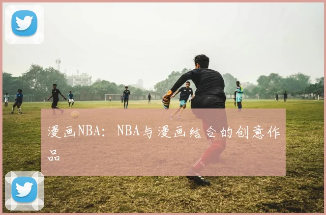 漫画NBA：NBA与漫画结合的创意作品