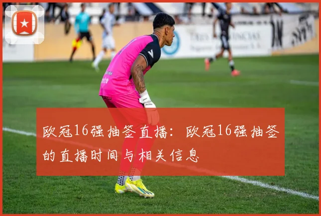 欧冠16强抽签直播：欧冠16强抽签的直播时间与相关信息