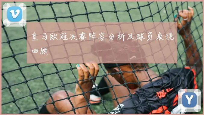 皇马欧冠决赛阵容分析及球员表现回顾