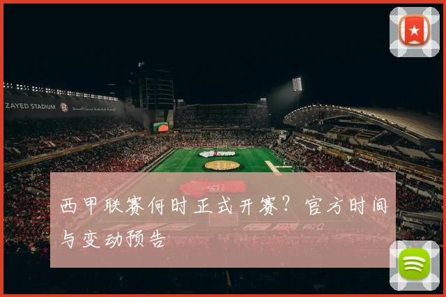 西甲联赛何时正式开赛？官方时间与变动预告