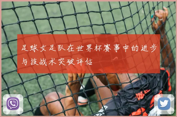 足球女足队在世界杯赛事中的进步与技战术突破评估