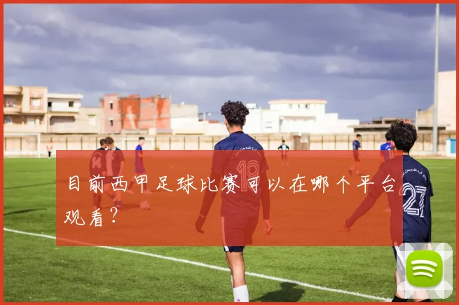 目前西甲足球比赛可以在哪个平台观看?