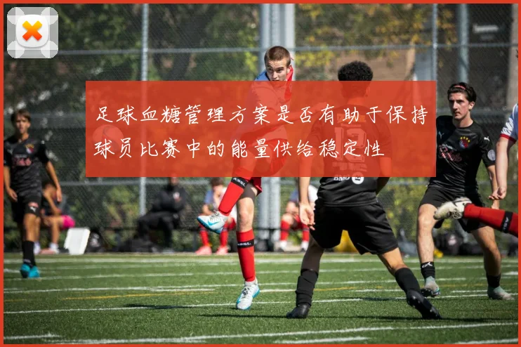 足球血糖管理方案是否有助于保持球员比赛中的能量供给稳定性